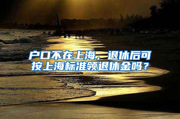 户口不在上海，退休后可按上海标准领退休金吗？