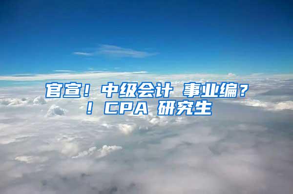 官宣！中级会计≈事业编？！CPA≈研究生