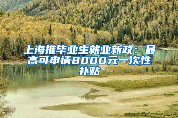 上海推毕业生就业新政：最高可申请8000元一次性补贴