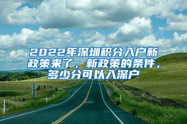 2022年深圳积分入户新政策来了，新政策的条件，多少分可以入深户