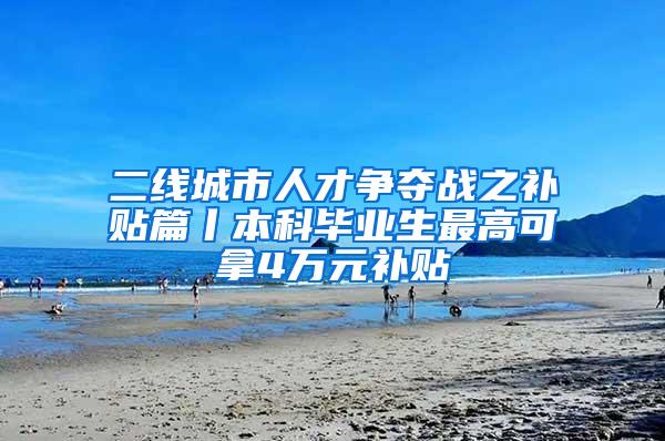 二线城市人才争夺战之补贴篇丨本科毕业生最高可拿4万元补贴