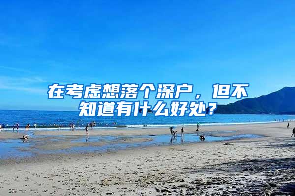 在考虑想落个深户，但不知道有什么好处？