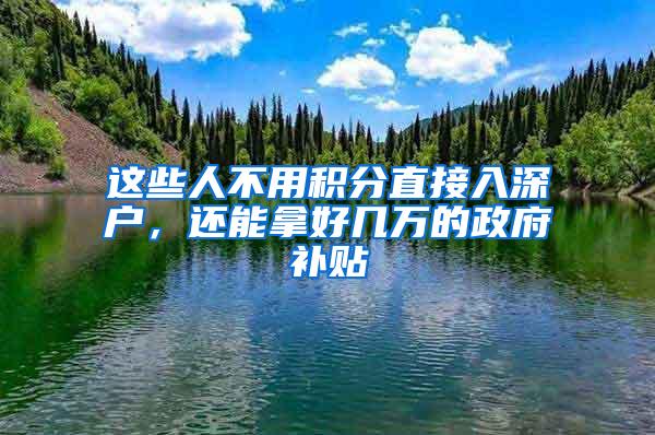 这些人不用积分直接入深户，还能拿好几万的政府补贴