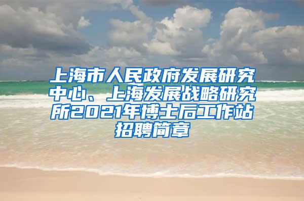 上海市人民政府发展研究中心、上海发展战略研究所2021年博士后工作站招聘简章