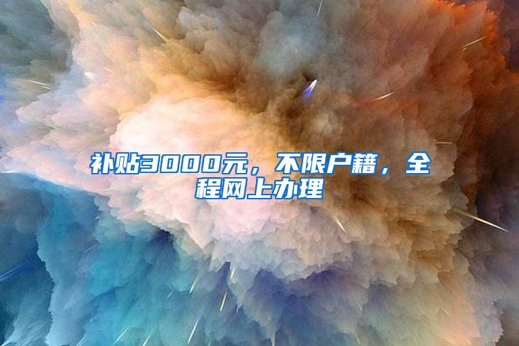 补贴3000元，不限户籍，全程网上办理