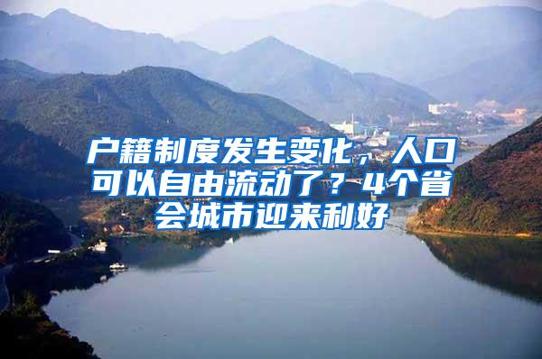 户籍制度发生变化，人口可以自由流动了？4个省会城市迎来利好