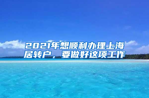 2021年想顺利办理上海居转户，要做好这项工作