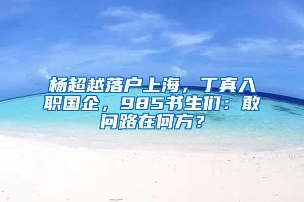 杨超越落户上海，丁真入职国企，985书生们：敢问路在何方？