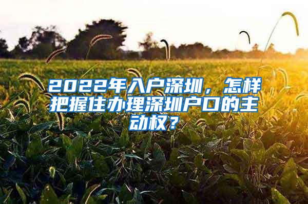 2022年入户深圳，怎样把握住办理深圳户口的主动权？