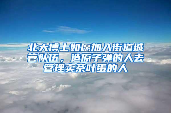 北大博士如愿加入街道城管队伍，造原子弹的人去管理卖茶叶蛋的人