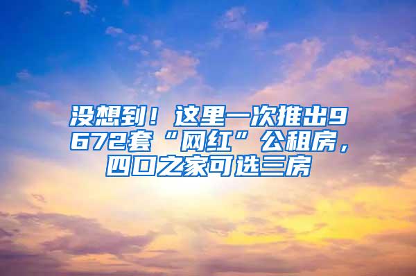 没想到！这里一次推出9672套“网红”公租房，四口之家可选三房