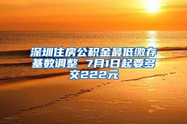 深圳住房公积金最低缴存基数调整 7月1日起要多交222元