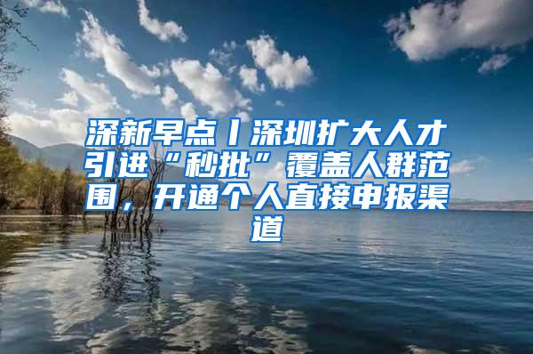 深新早点丨深圳扩大人才引进“秒批”覆盖人群范围，开通个人直接申报渠道