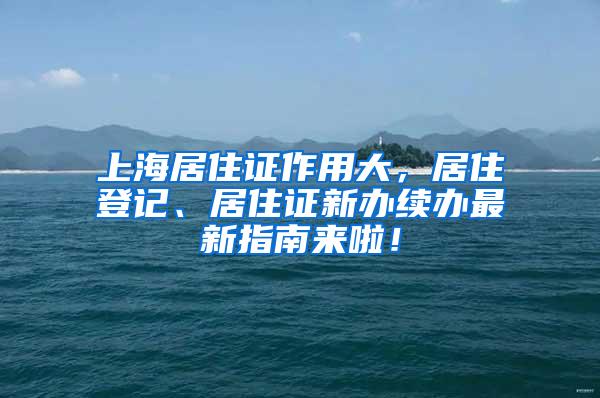 上海居住证作用大，居住登记、居住证新办续办最新指南来啦！