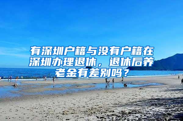 有深圳户籍与没有户籍在深圳办理退休，退休后养老金有差别吗？