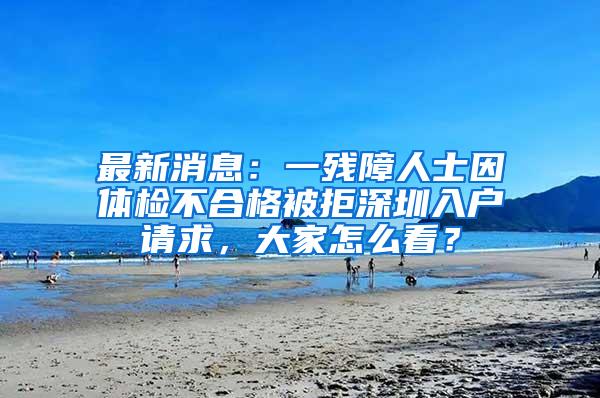 最新消息：一残障人士因体检不合格被拒深圳入户请求，大家怎么看？