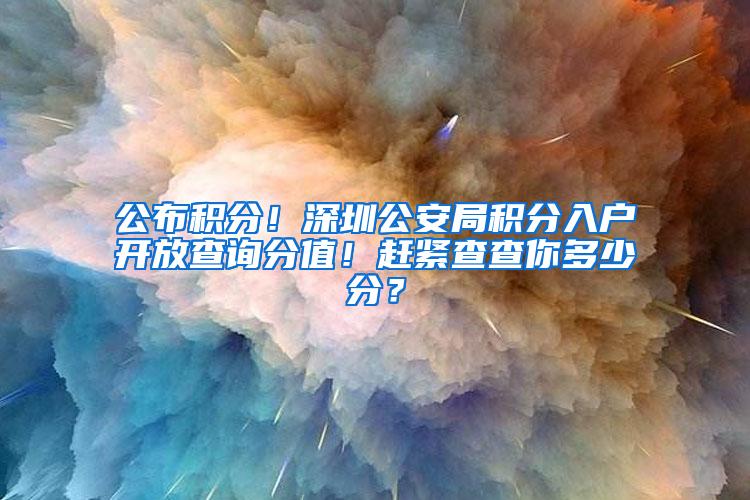 公布积分！深圳公安局积分入户开放查询分值！赶紧查查你多少分？