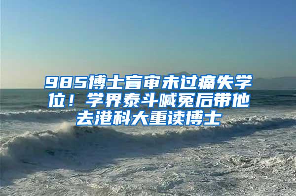 985博士盲审未过痛失学位！学界泰斗喊冤后带他去港科大重读博士