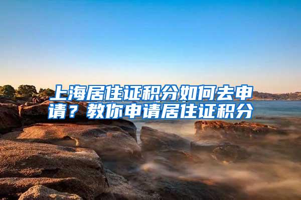 上海居住证积分如何去申请？教你申请居住证积分