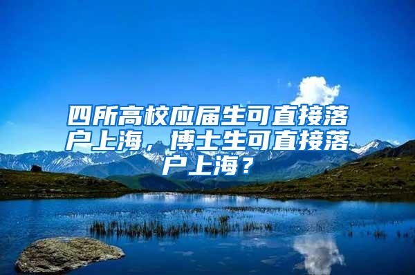 四所高校应届生可直接落户上海，博士生可直接落户上海？