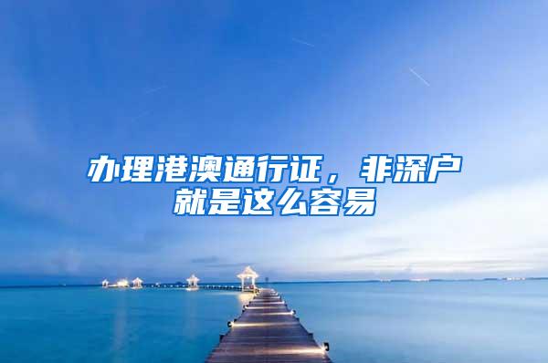 办理港澳通行证，非深户就是这么容易