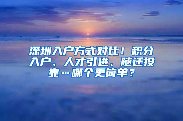 深圳入户方式对比！积分入户、人才引进、随迁投靠…哪个更简单？