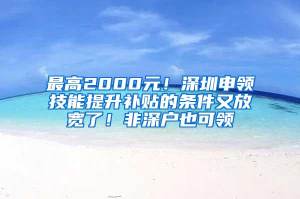 最高2000元！深圳申领技能提升补贴的条件又放宽了！非深户也可领