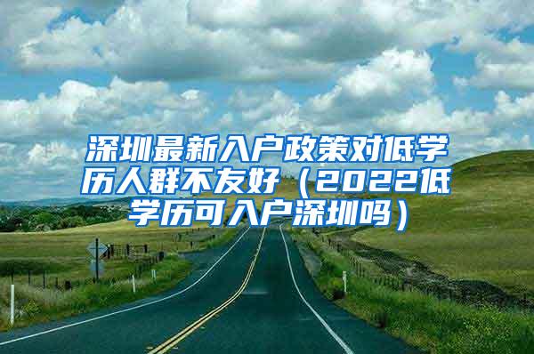 深圳最新入户政策对低学历人群不友好（2022低学历可入户深圳吗）