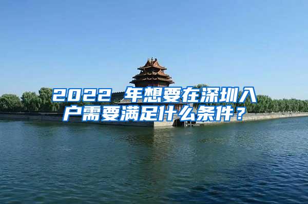 2022 年想要在深圳入户需要满足什么条件？