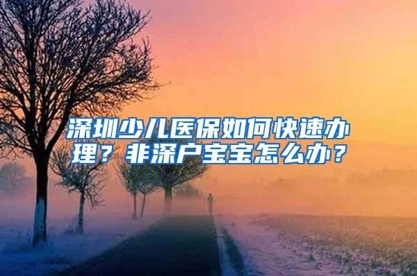 深圳少儿医保如何快速办理？非深户宝宝怎么办？