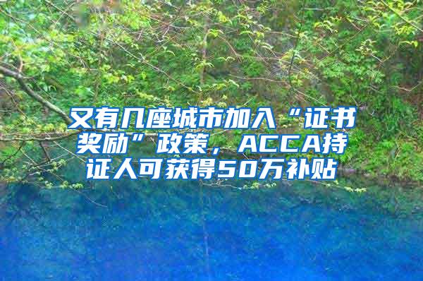 又有几座城市加入“证书奖励”政策，ACCA持证人可获得50万补贴