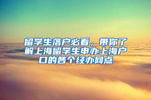 留学生落户必看，带你了解上海留学生申办上海户口的各个经办网点