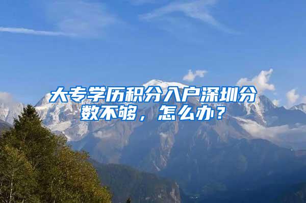 大专学历积分入户深圳分数不够，怎么办？