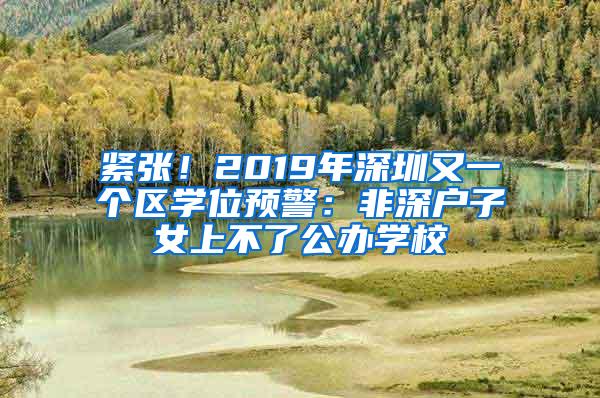 紧张！2019年深圳又一个区学位预警：非深户子女上不了公办学校