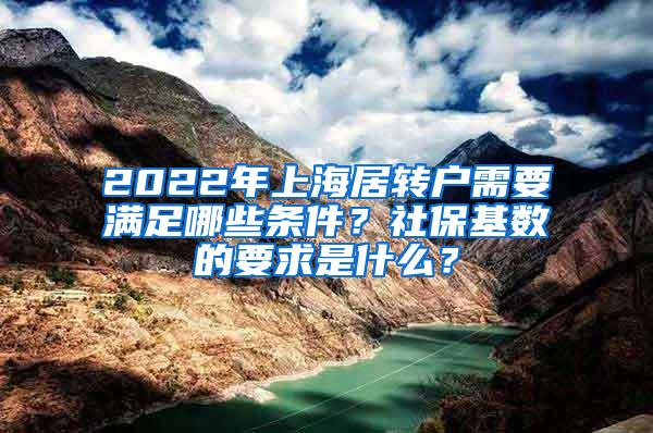2022年上海居转户需要满足哪些条件？社保基数的要求是什么？