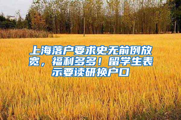 上海落户要求史无前例放宽，福利多多！留学生表示要读研换户口