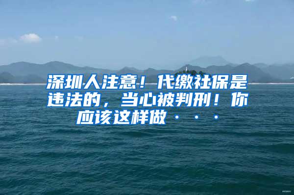 深圳人注意！代缴社保是违法的，当心被判刑！你应该这样做···