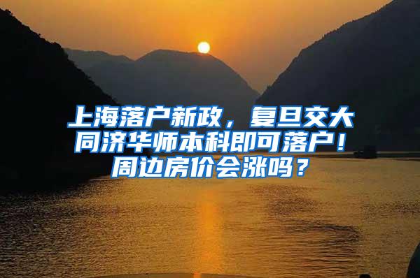 上海落户新政，复旦交大同济华师本科即可落户！周边房价会涨吗？