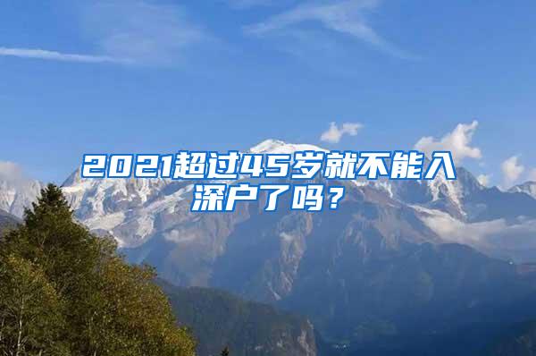 2021超过45岁就不能入深户了吗？