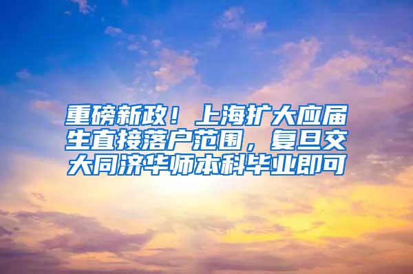 重磅新政！上海扩大应届生直接落户范围，复旦交大同济华师本科毕业即可