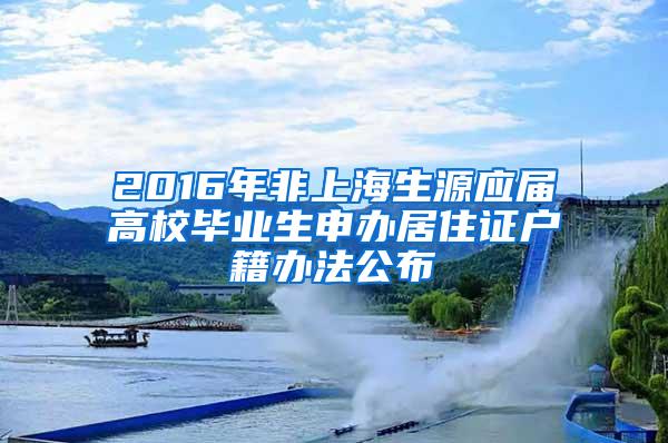 2016年非上海生源应届高校毕业生申办居住证户籍办法公布