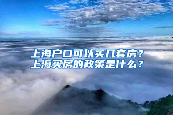 上海户口可以买几套房？上海买房的政策是什么？