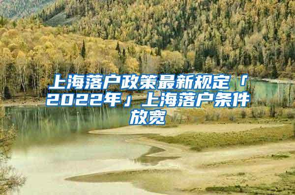 上海落户政策最新规定「2022年」上海落户条件放宽