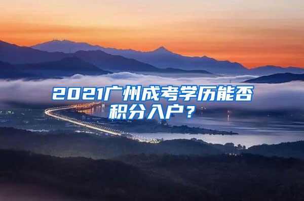 2021广州成考学历能否积分入户？