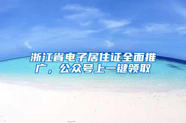 浙江省电子居住证全面推广，公众号上一键领取