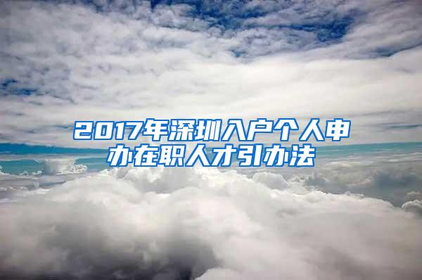 2017年深圳入户个人申办在职人才引办法