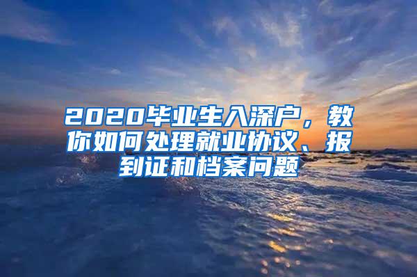 2020毕业生入深户，教你如何处理就业协议、报到证和档案问题