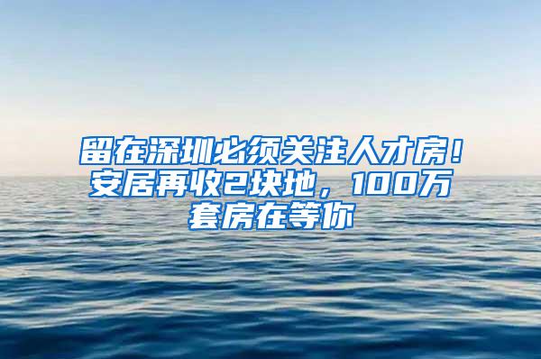 留在深圳必须关注人才房！安居再收2块地，100万套房在等你