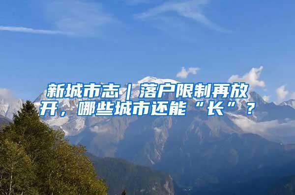 新城市志｜落户限制再放开，哪些城市还能“长”？