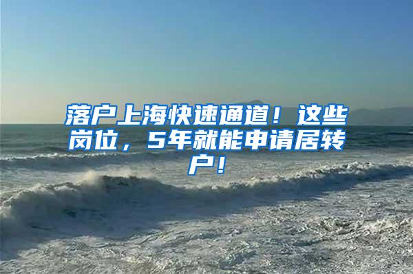 落户上海快速通道！这些岗位，5年就能申请居转户！